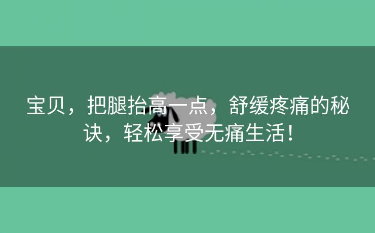 宝贝，把腿抬高一点，舒缓疼痛的秘诀，轻松享受无痛生活！