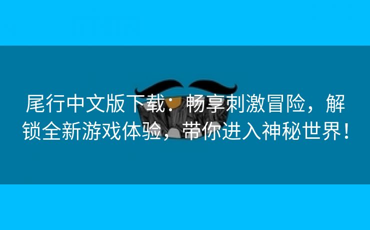 尾行中文版下载：畅享刺激冒险，解锁全新游戏体验，带你进入神秘世界！