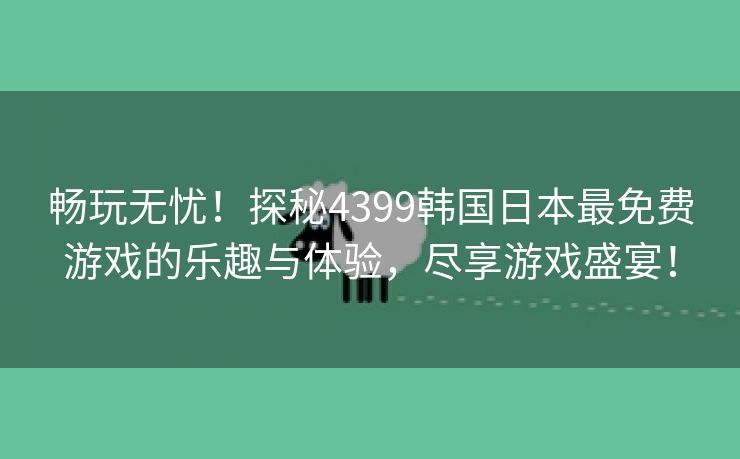 畅玩无忧！探秘4399韩国日本最免费游戏的乐趣与体验，尽享游戏盛宴！