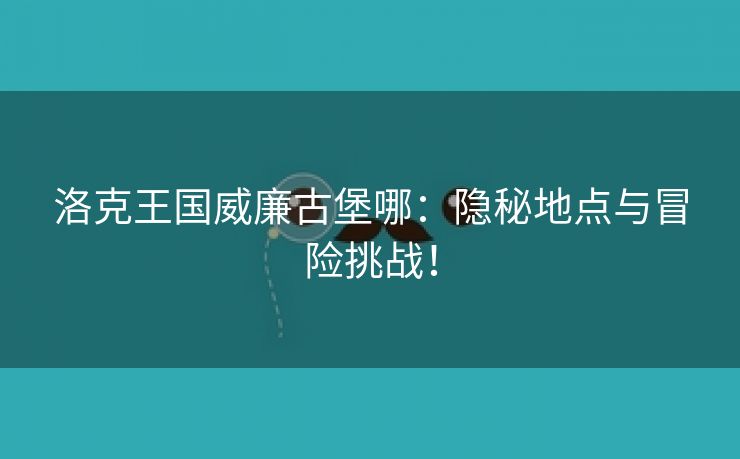 洛克王国威廉古堡哪：隐秘地点与冒险挑战！