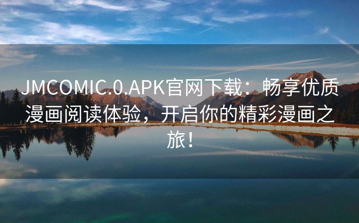 JMCOMIC.0.APK官网下载：畅享优质漫画阅读体验，开启你的精彩漫画之旅！