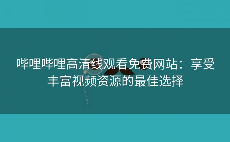 哔哩哔哩高清线观看免费网站：享受丰富视频资源的最佳选择