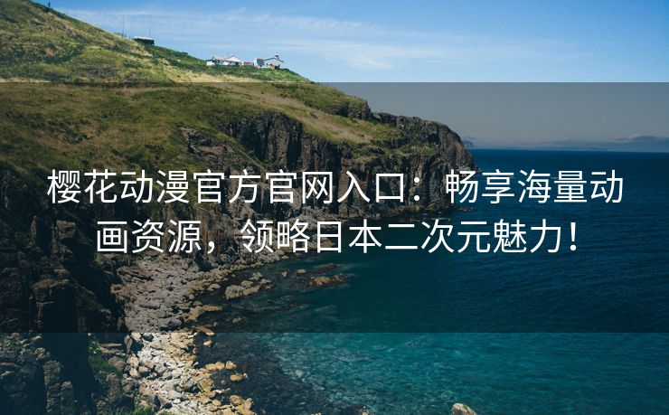 樱花动漫官方官网入口：畅享海量动画资源，领略日本二次元魅力！