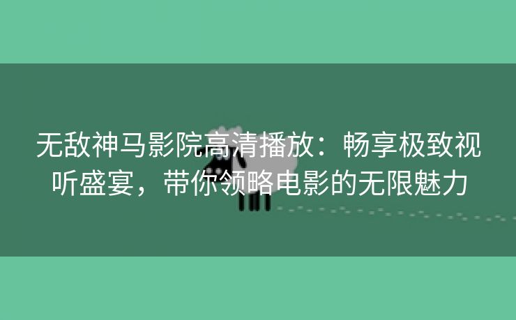 无敌神马影院高清播放：畅享极致视听盛宴，带你领略电影的无限魅力