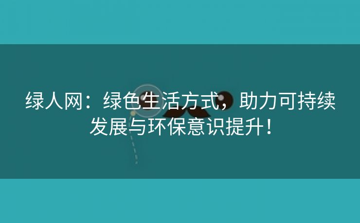 绿人网：绿色生活方式，助力可持续发展与环保意识提升！