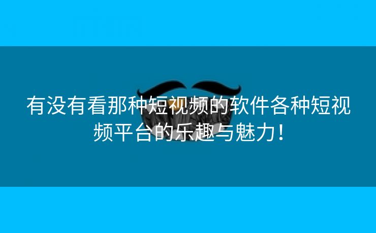 有没有看那种短视频的软件各种短视频平台的乐趣与魅力！