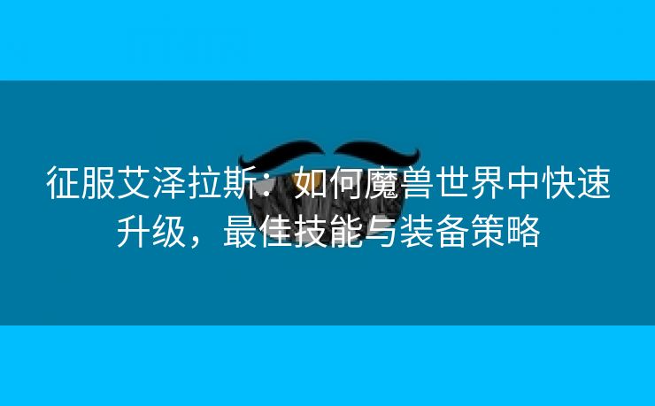 征服艾泽拉斯：如何魔兽世界中快速升级，最佳技能与装备策略