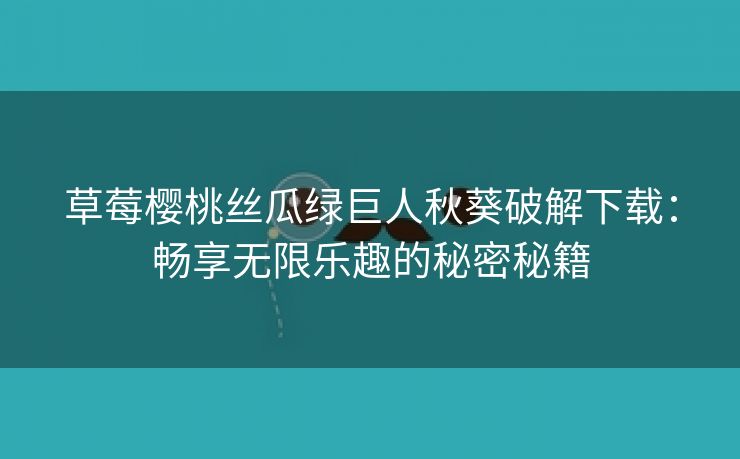 草莓樱桃丝瓜绿巨人秋葵破解下载：畅享无限乐趣的秘密秘籍