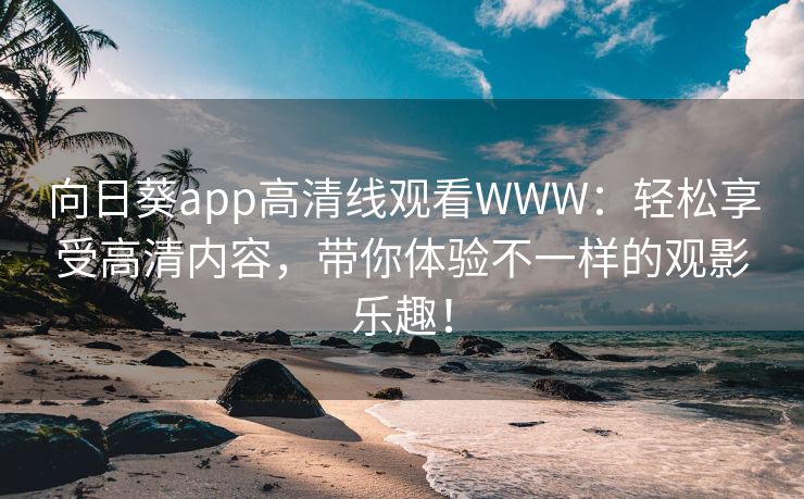 向日葵app高清线观看WWW：轻松享受高清内容，带你体验不一样的观影乐趣！