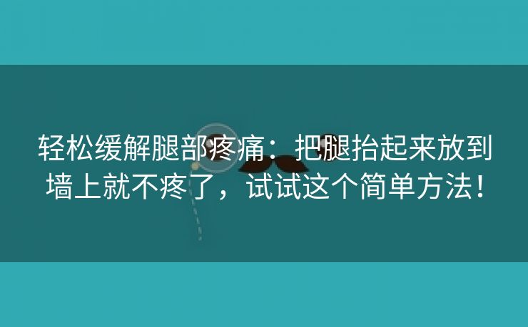 轻松缓解腿部疼痛：把腿抬起来放到墙上就不疼了，试试这个简单方法！