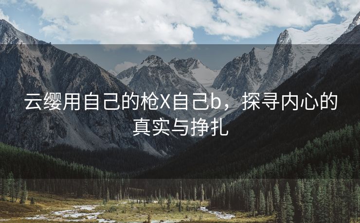 云缨用自己的枪X自己b，探寻内心的真实与挣扎