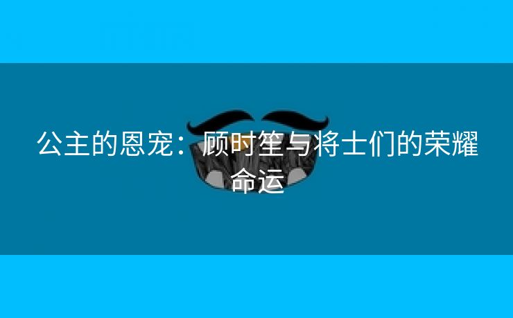 公主的恩宠：顾时笙与将士们的荣耀命运