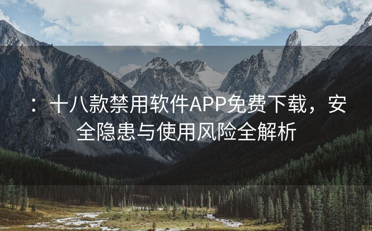 ：十八款禁用软件APP免费下载，安全隐患与使用风险全解析