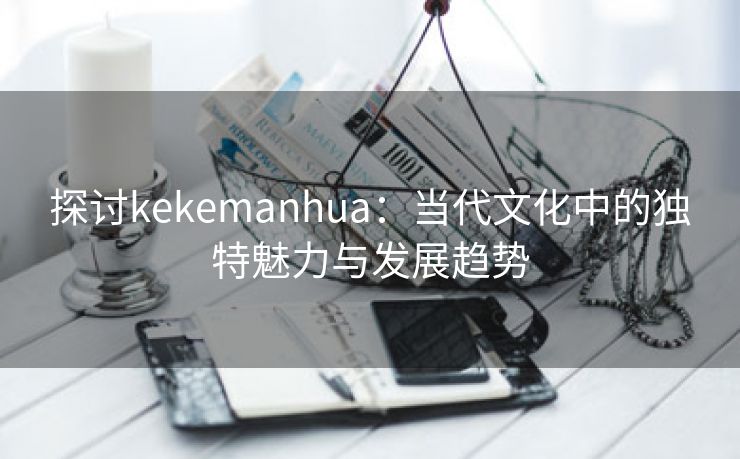 探讨kekemanhua：当代文化中的独特魅力与发展趋势