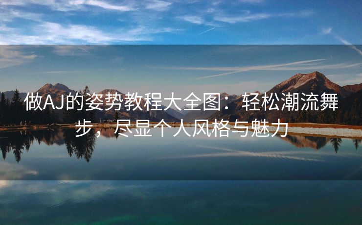 做AJ的姿势教程大全图：轻松潮流舞步，尽显个人风格与魅力