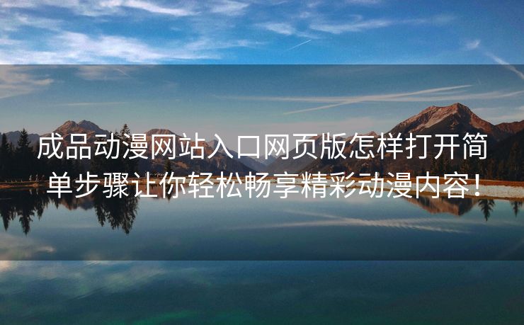 成品动漫网站入口网页版怎样打开简单步骤让你轻松畅享精彩动漫内容！