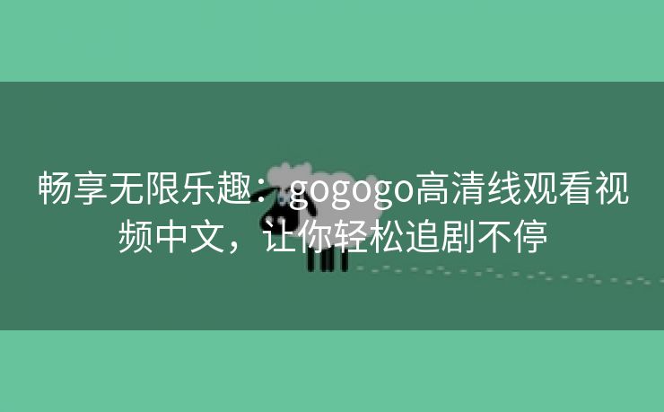 畅享无限乐趣：gogogo高清线观看视频中文，让你轻松追剧不停