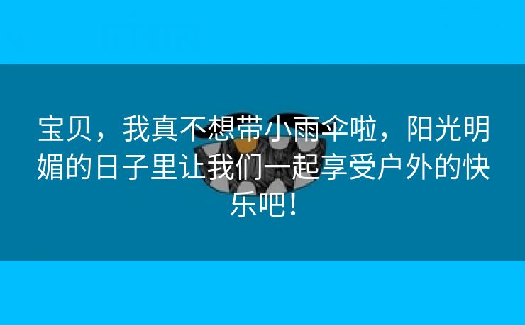 宝贝，我真不想带小雨伞啦，阳光明媚的日子里让我们一起享受户外的快乐吧！