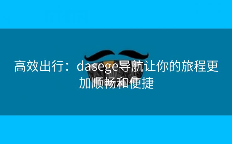 高效出行：dasege导航让你的旅程更加顺畅和便捷