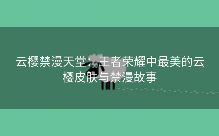 云樱禁漫天堂：王者荣耀中最美的云樱皮肤与禁漫故事