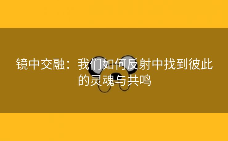 镜中交融：我们如何反射中找到彼此的灵魂与共鸣