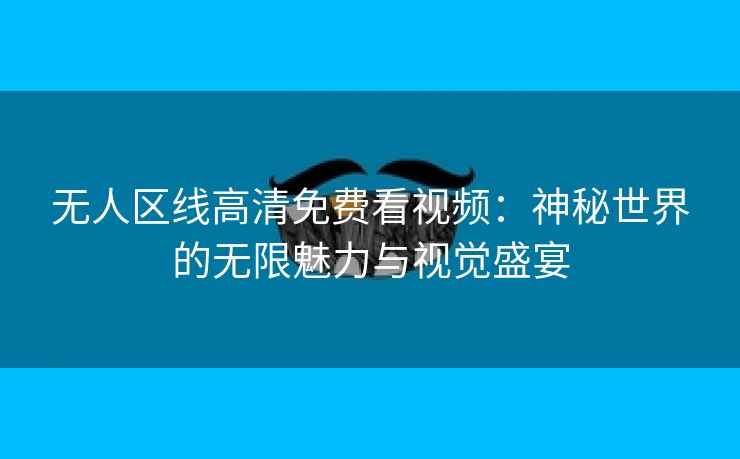 无人区线高清免费看视频：神秘世界的无限魅力与视觉盛宴