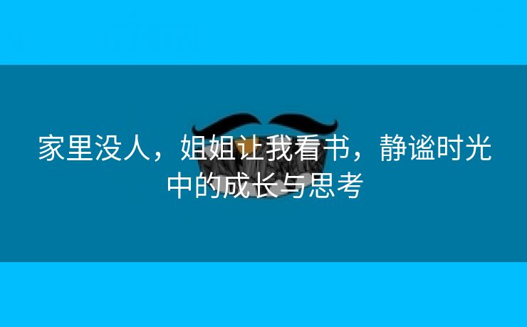 家里没人，姐姐让我看书，静谧时光中的成长与思考