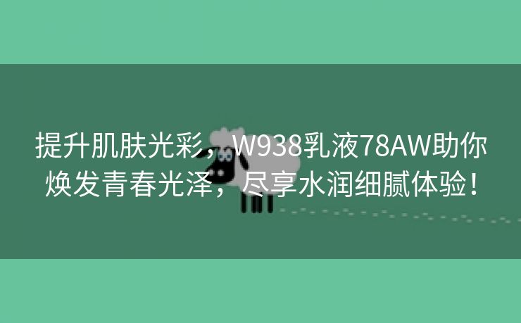 提升肌肤光彩，W938乳液78AW助你焕发青春光泽，尽享水润细腻体验！