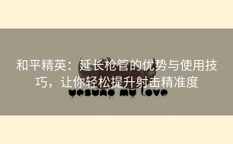 和平精英：延长枪管的优势与使用技巧，让你轻松提升射击精准度