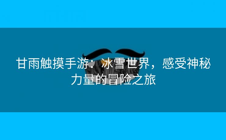 甘雨触摸手游：冰雪世界，感受神秘力量的冒险之旅