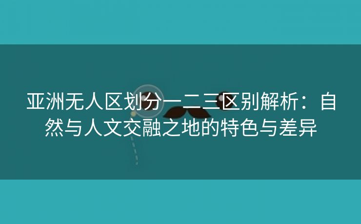 亚洲无人区划分一二三区别解析：自然与人文交融之地的特色与差异