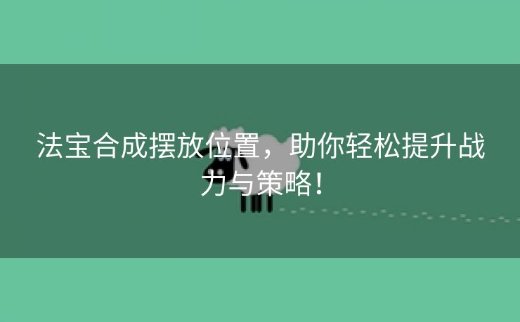 法宝合成摆放位置，助你轻松提升战力与策略！