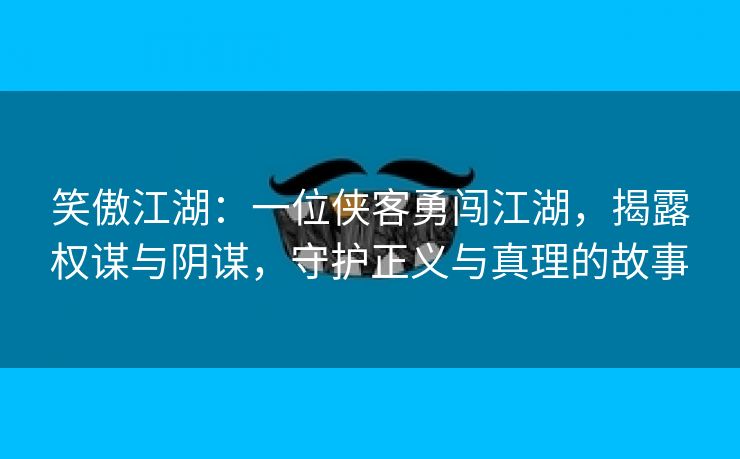 笑傲江湖：一位侠客勇闯江湖，揭露权谋与阴谋，守护正义与真理的故事