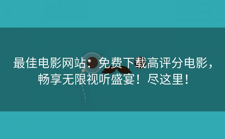 最佳电影网站：免费下载高评分电影，畅享无限视听盛宴！尽这里！