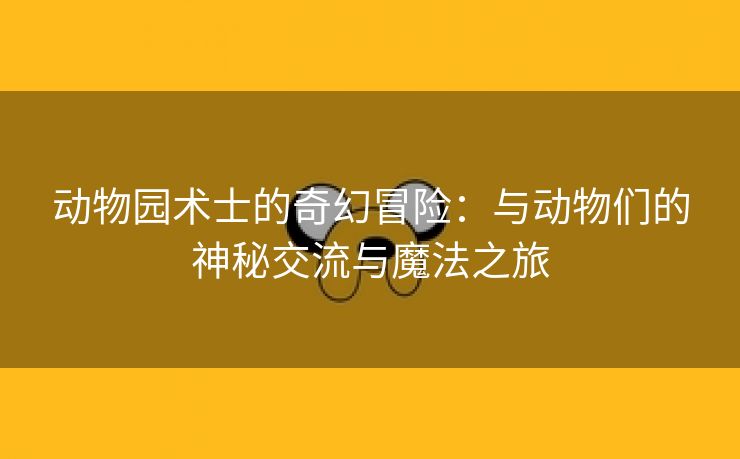 动物园术士的奇幻冒险：与动物们的神秘交流与魔法之旅