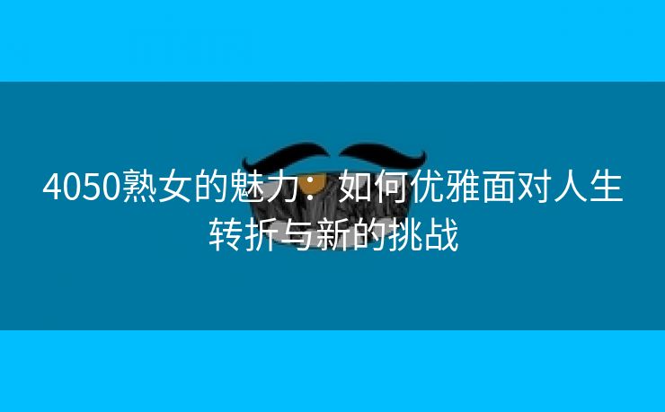 4050熟女的魅力：如何优雅面对人生转折与新的挑战