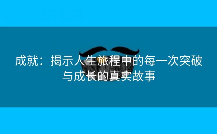 成就：揭示人生旅程中的每一次突破与成长的真实故事