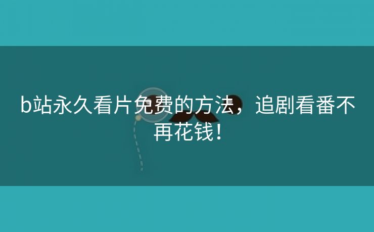 b站永久看片免费的方法，追剧看番不再花钱！