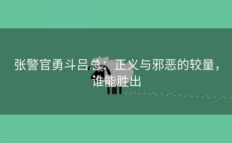 张警官勇斗吕总：正义与邪恶的较量，谁能胜出