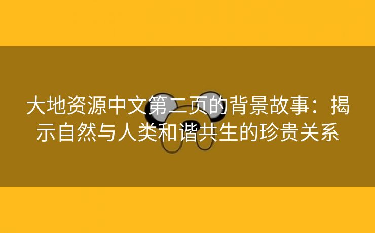 大地资源中文第二页的背景故事：揭示自然与人类和谐共生的珍贵关系