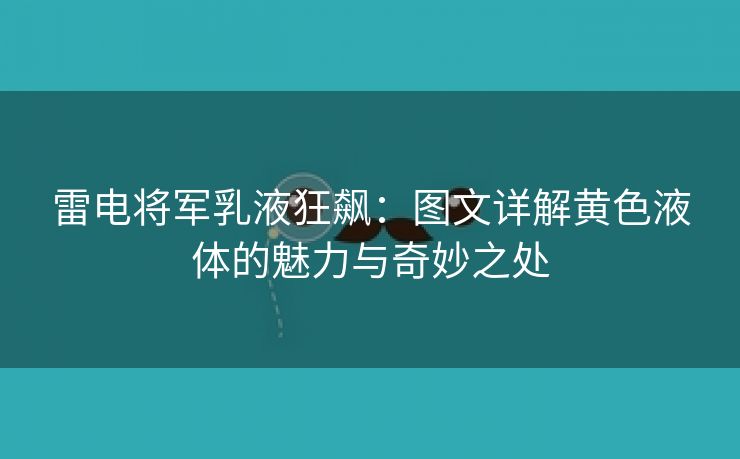 雷电将军乳液狂飙：图文详解黄色液体的魅力与奇妙之处