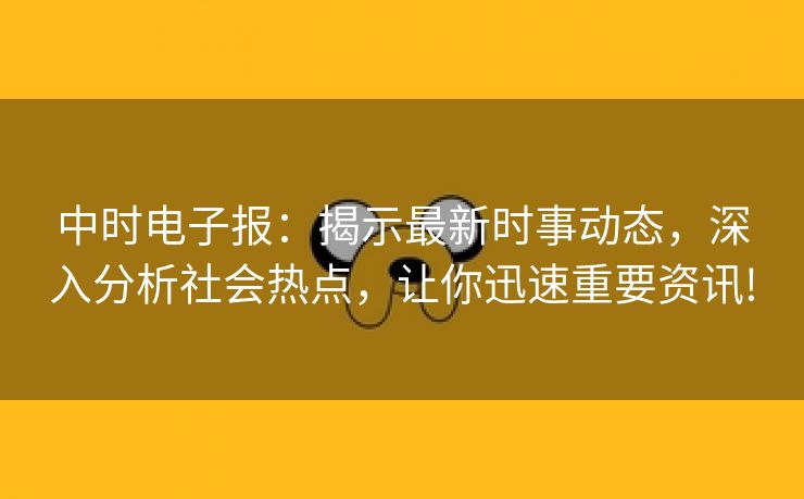 中时电子报：揭示最新时事动态，深入分析社会热点，让你迅速重要资讯!