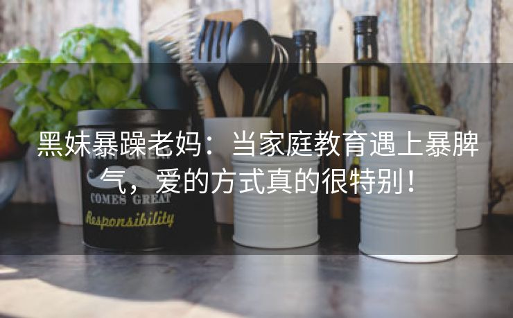 黑妹暴躁老妈：当家庭教育遇上暴脾气，爱的方式真的很特别！