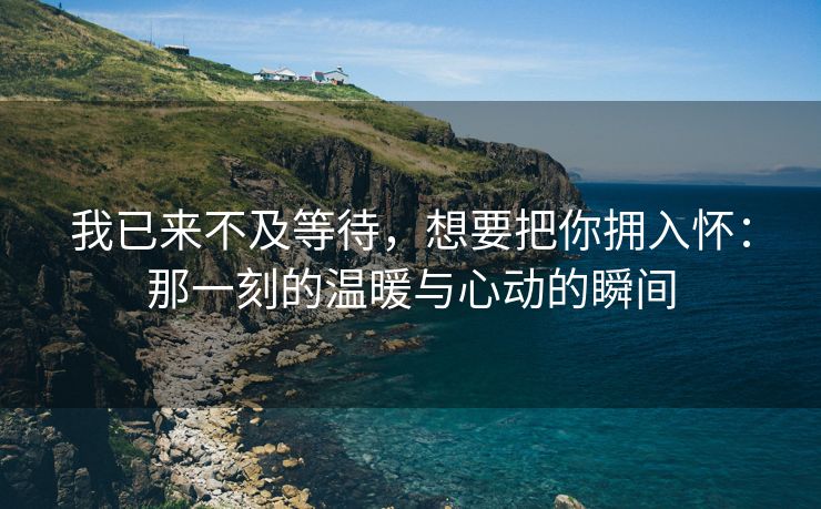 我已来不及等待，想要把你拥入怀：那一刻的温暖与心动的瞬间