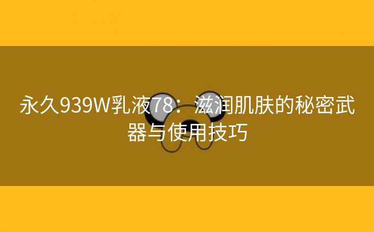 永久939W乳液78：滋润肌肤的秘密武器与使用技巧