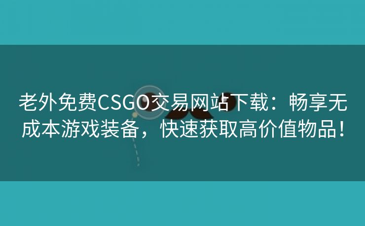 老外免费CSGO交易网站下载：畅享无成本游戏装备，快速获取高价值物品！