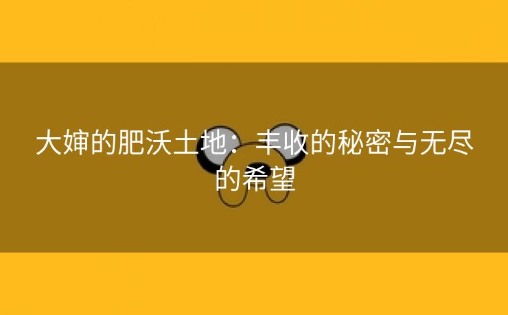 大婶的肥沃土地：丰收的秘密与无尽的希望