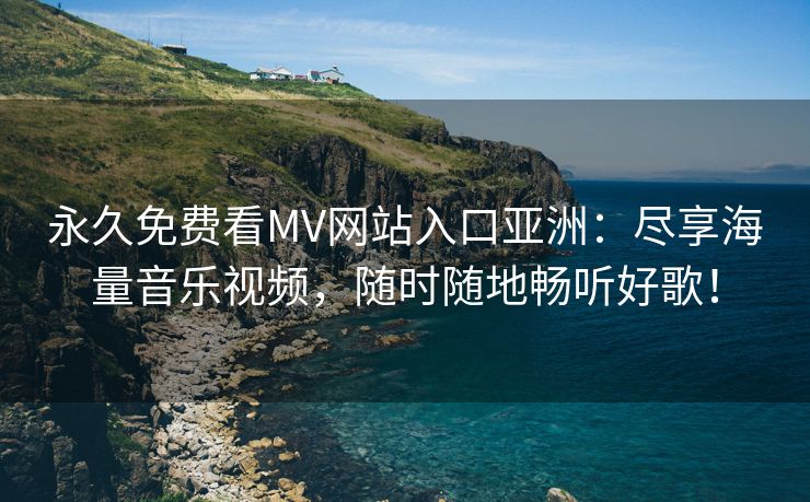 永久免费看MV网站入口亚洲：尽享海量音乐视频，随时随地畅听好歌！