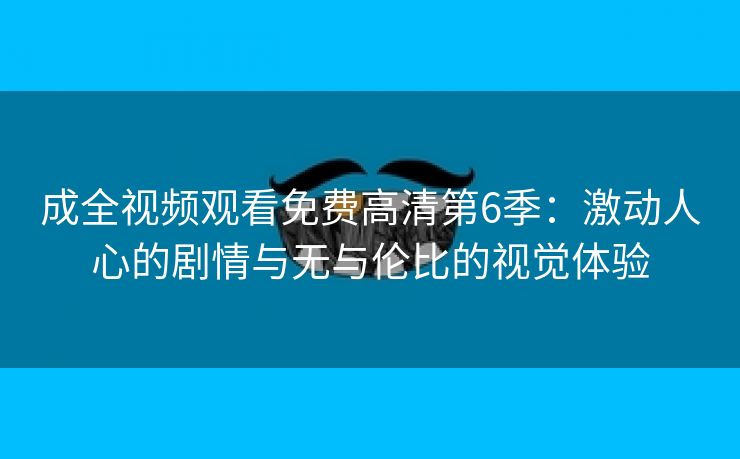 成全视频观看免费高清第6季：激动人心的剧情与无与伦比的视觉体验