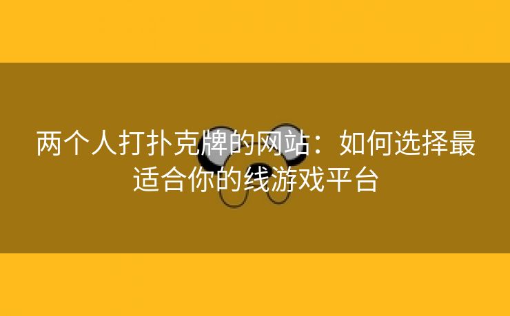 两个人打扑克牌的网站：如何选择最适合你的线游戏平台